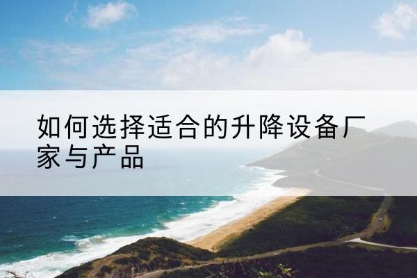 剑阁电动升降平台厂家-如何选择适合的升降设备厂家与产品