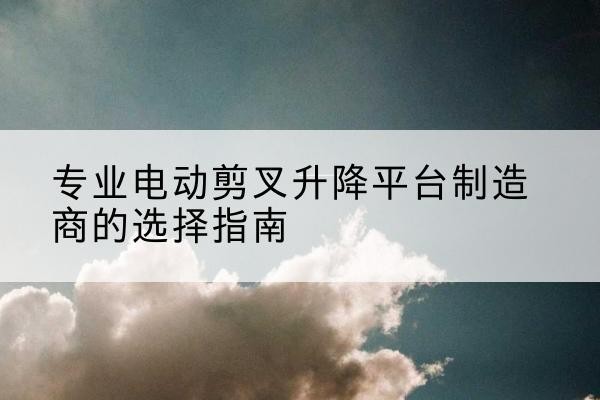 剑阁电动剪叉升降平台厂家-专业电动剪叉升降平台制造商的选择指南