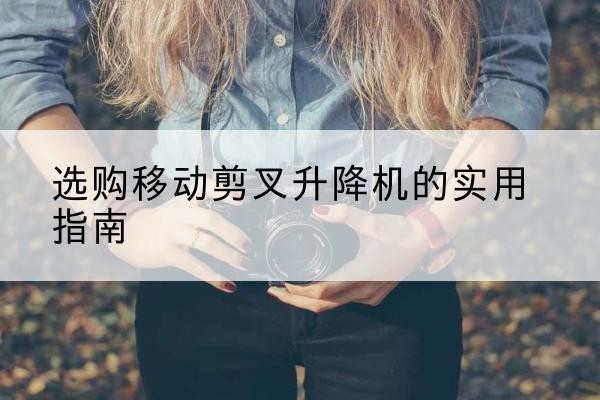 剑阁移动剪叉升降机怎么选-选购移动剪叉升降机的实用指南