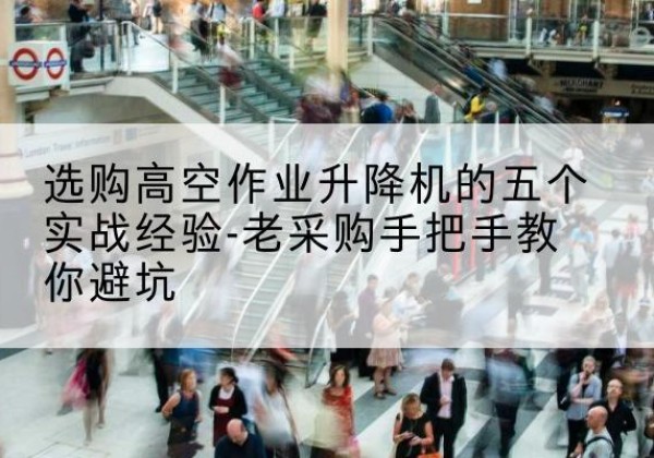 剑阁高空作业升降机厂家-选购高空作业升降机的五个实战经验-老采购手把手教你避坑