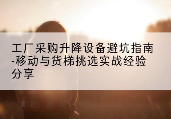 剑阁移动式升降机怎么选-工厂采购升降设备避坑指南-移动与货梯挑选实战经验分享