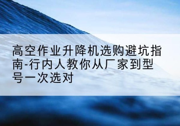 剑阁升降平台厂家-高空作业升降机选购避坑指南-行内人教你从厂家到型号一次选对