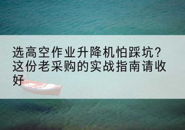 剑阁高空作业升降机厂家推荐-选高空作业升降机怕踩坑？这份老采购的实战指南请收好