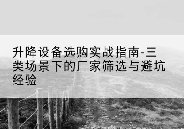 剑阁移动式升降机厂家推荐-升降设备选购实战指南-三类场景下的厂家筛选与避坑经验