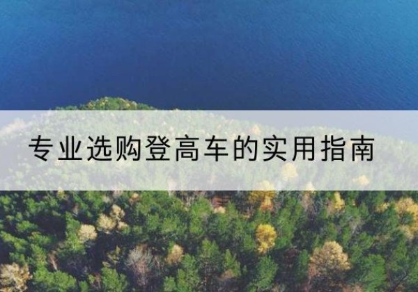 剑阁电动登高车厂家推荐-专业选购登高车的实用指南