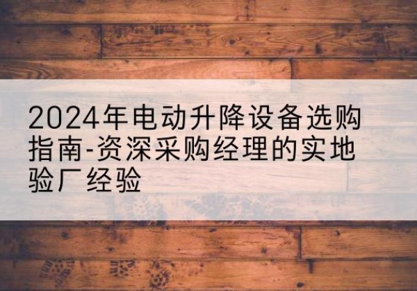 剑阁电动剪叉升降平台厂家-2024年电动升降设备选购指南-资深采购经理的实地验厂经验