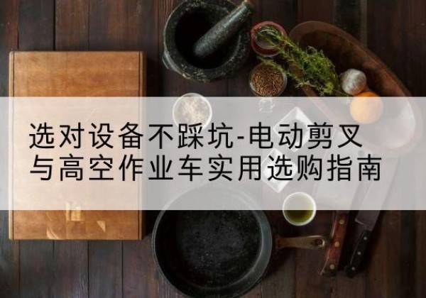 剑阁电动剪叉升降平台怎么选-选对设备不踩坑-电动剪叉与高空作业车实用选购指南