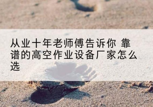 剑阁高空作业升降机厂家推荐-从业十年老师傅告诉你 靠谱的高空作业设备厂家怎么选