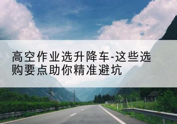 剑阁升降车厂家-高空作业选升降车-这些选购要点助你*避坑