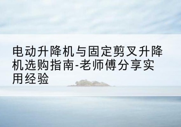 剑阁电动升降机怎么选-电动升降机与固定剪叉升降机选购指南-老师傅分享实用经验