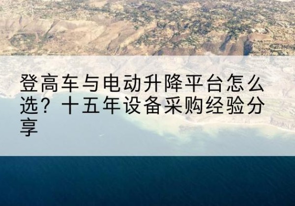 剑阁登高车厂家厂家-登高车与电动升降平台怎么选？十五年设备采购经验分享
