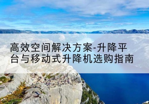 剑阁升降平台厂家-*空间解决方案-升降平台与移动式升降机选购指南