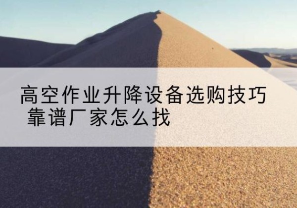 剑阁电动升降平台厂家推荐-高空作业升降设备选购技巧 靠谱厂家怎么找
