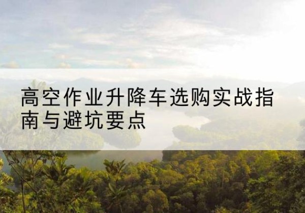 剑阁升降车怎么选-高空作业升降车选购实战指南与避坑要点