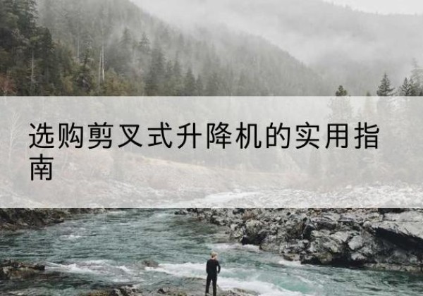 剑阁剪叉式升降机怎么选-选购剪叉式升降机的实用指南