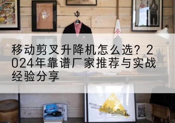 剑阁升降平台厂家推荐-移动剪叉升降机怎么选？2024年靠谱厂家推荐与实战经验分享
