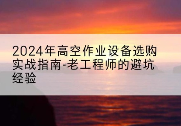 剑阁高空作业升降机厂家推荐-2024年高空作业设备选购实战指南-老工程师的避坑经验