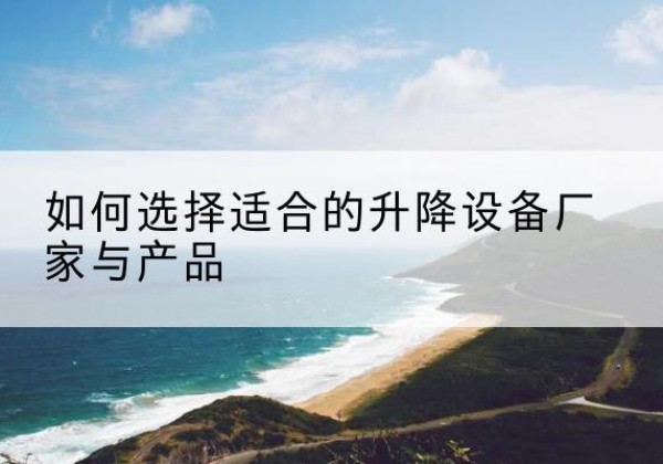 剑阁电动升降平台厂家-如何选择适合的升降设备厂家与产品