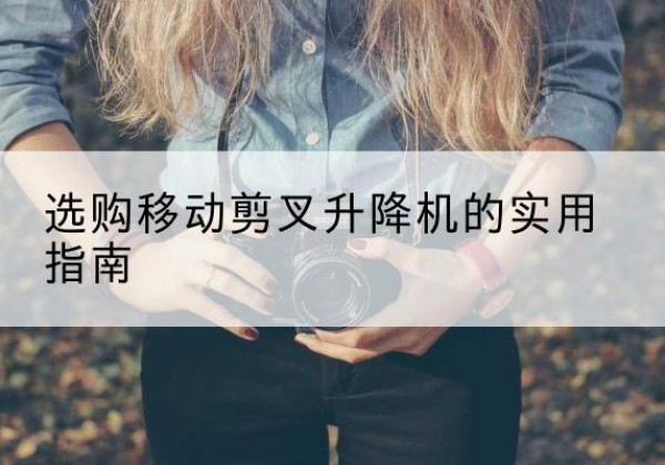 剑阁移动剪叉升降机怎么选-选购移动剪叉升降机的实用指南