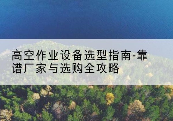 剑阁升降车厂家-高空作业设备选型指南-靠谱厂家与选购全攻略