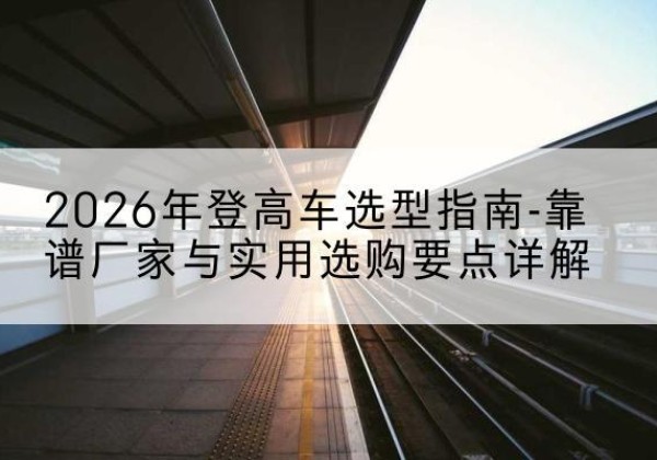 剑阁登高车厂家推荐-2026年登高车选型指南-靠谱厂家与实用选购要点详解