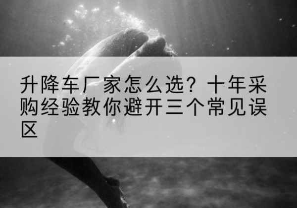 剑阁升降车厂家-怎么选？十年采购经验教你避开三个常见误区