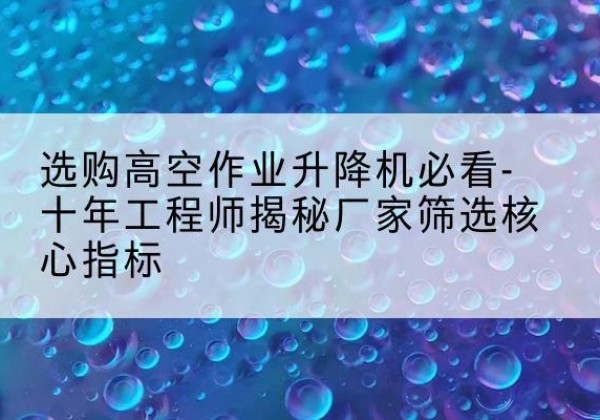 剑阁高空作业升降机厂家推荐-选购高空作业升降机必看-十年工程师揭秘厂家筛选核心指标
