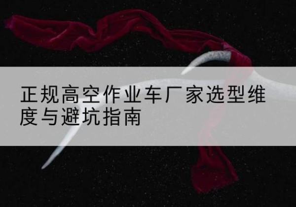 剑阁高空作业车厂家-正规选型维度与避坑指南
